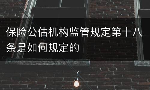 保险公估机构监管规定第十八条是如何规定的