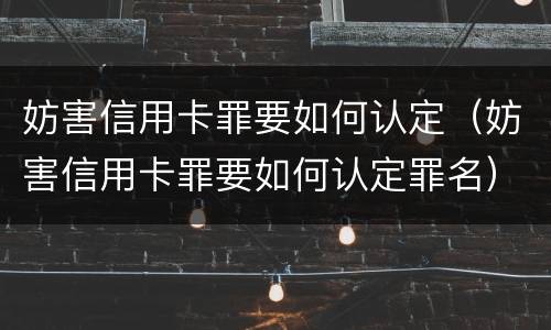 妨害信用卡罪要如何认定（妨害信用卡罪要如何认定罪名）