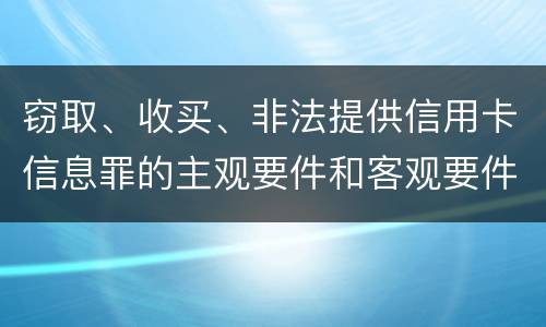 窃取、收买、非法提供信用卡信息罪的主观要件和客观要件