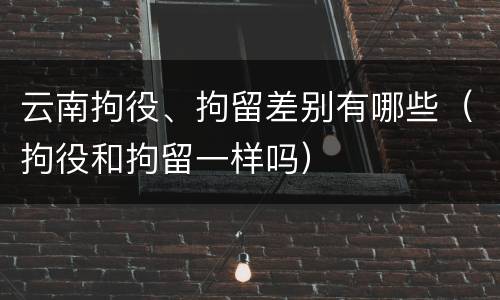 云南拘役、拘留差别有哪些（拘役和拘留一样吗）