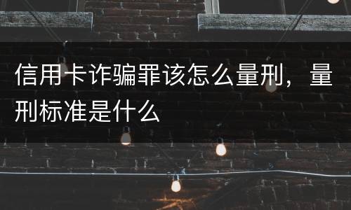 信用卡诈骗罪该怎么量刑，量刑标准是什么