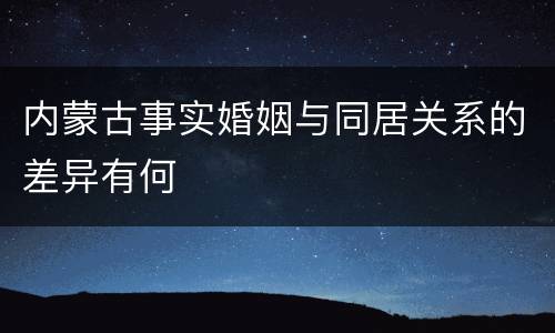 内蒙古事实婚姻与同居关系的差异有何