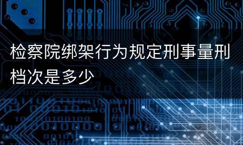 检察院绑架行为规定刑事量刑档次是多少