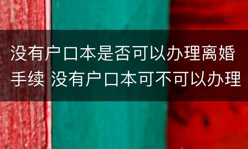 没有户口本是否可以办理离婚手续 没有户口本可不可以办理离婚手续