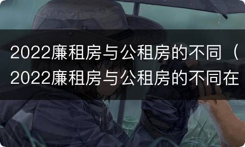 2022廉租房与公租房的不同（2022廉租房与公租房的不同在哪里）
