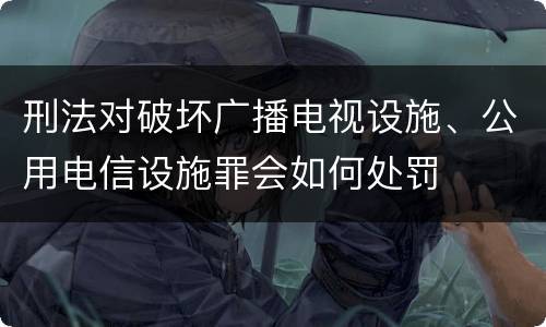刑法对破坏广播电视设施、公用电信设施罪会如何处罚