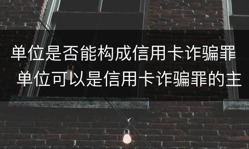 单位是否能构成信用卡诈骗罪 单位可以是信用卡诈骗罪的主体