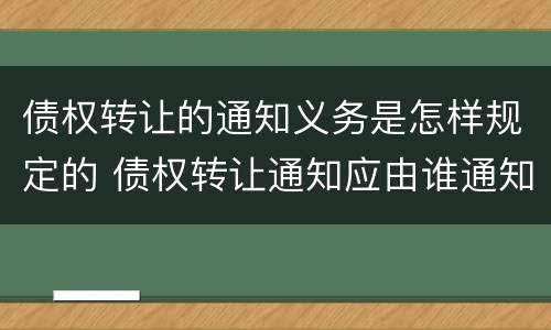债权转让的通知义务是怎样规定的 债权转让通知应由谁通知