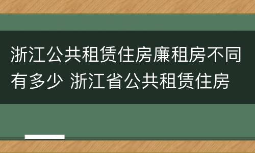 浙江公共租赁住房廉租房不同有多少 浙江省公共租赁住房