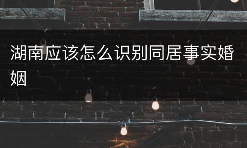 湖南应该怎么识别同居事实婚姻