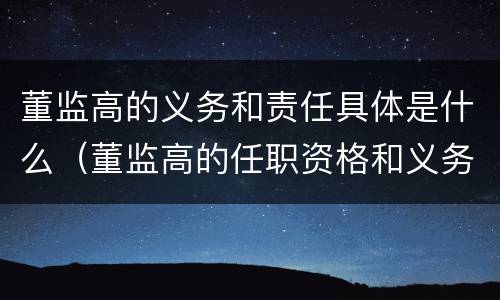董监高的义务和责任具体是什么（董监高的任职资格和义务）