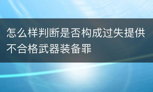 怎么样判断是否构成过失提供不合格武器装备罪