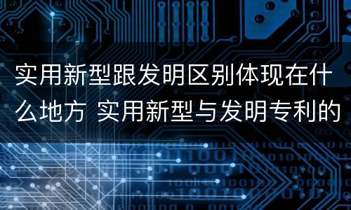 实用新型跟发明区别体现在什么地方 实用新型与发明专利的区别有哪些