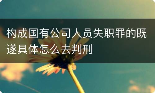 构成国有公司人员失职罪的既遂具体怎么去判刑