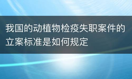 我国的动植物检疫失职案件的立案标准是如何规定