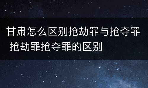 甘肃怎么区别抢劫罪与抢夺罪 抢劫罪抢夺罪的区别
