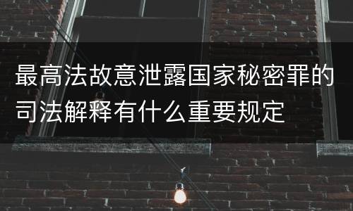 最高法故意泄露国家秘密罪的司法解释有什么重要规定