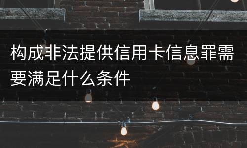 构成非法提供信用卡信息罪需要满足什么条件