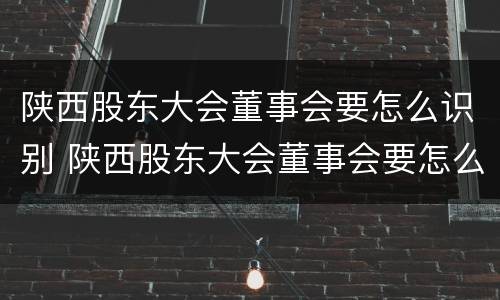 陕西股东大会董事会要怎么识别 陕西股东大会董事会要怎么识别参加人员