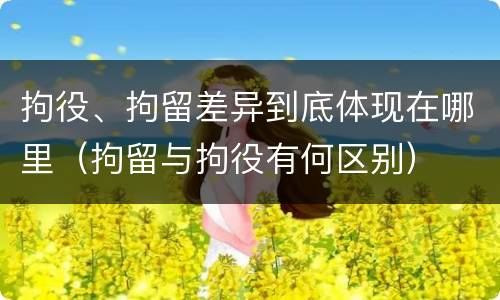 拘役、拘留差异到底体现在哪里（拘留与拘役有何区别）