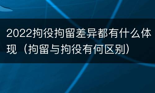 2022拘役拘留差异都有什么体现（拘留与拘役有何区别）