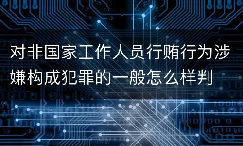 对非国家工作人员行贿行为涉嫌构成犯罪的一般怎么样判