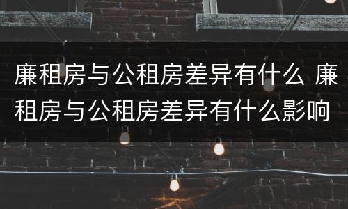 廉租房与公租房差异有什么 廉租房与公租房差异有什么影响