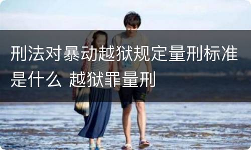 刑法对暴动越狱规定量刑标准是什么 越狱罪量刑