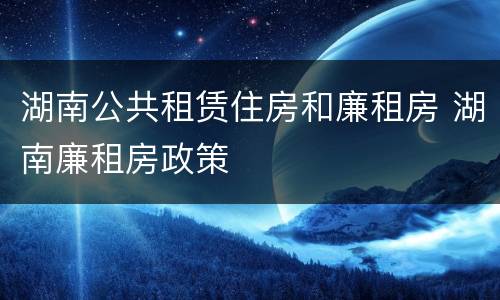 湖南公共租赁住房和廉租房 湖南廉租房政策