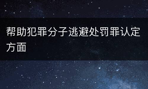 帮助犯罪分子逃避处罚罪认定方面