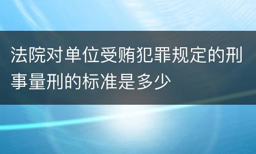 法院对单位受贿犯罪规定的刑事量刑的标准是多少