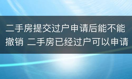 二手房提交过户申请后能不能撤销 二手房已经过户可以申请撤销吗