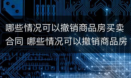 哪些情况可以撤销商品房买卖合同 哪些情况可以撤销商品房买卖合同登记