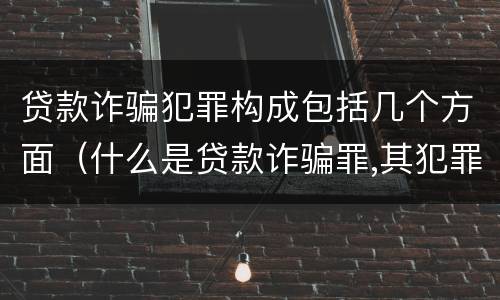 贷款诈骗犯罪构成包括几个方面（什么是贷款诈骗罪,其犯罪构成是什么）