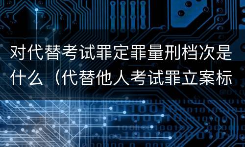 对代替考试罪定罪量刑档次是什么（代替他人考试罪立案标准）