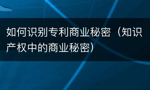 如何识别专利商业秘密（知识产权中的商业秘密）