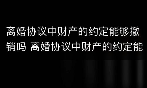 离婚协议中财产的约定能够撤销吗 离婚协议中财产的约定能够撤销吗