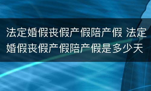 法定婚假丧假产假陪产假 法定婚假丧假产假陪产假是多少天