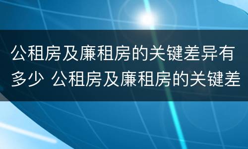公租房及廉租房的关键差异有多少 公租房及廉租房的关键差异有多少种