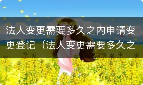 法人变更需要多久之内申请变更登记（法人变更需要多久之内申请变更登记证书）