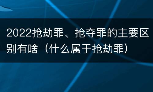 2022抢劫罪、抢夺罪的主要区别有啥（什么属于抢劫罪）