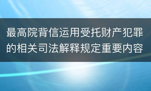 最高院背信运用受托财产犯罪的相关司法解释规定重要内容都有哪些