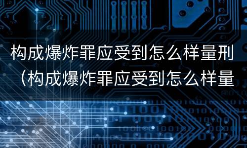 构成爆炸罪应受到怎么样量刑（构成爆炸罪应受到怎么样量刑的处罚）