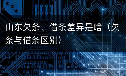 山东欠条、借条差异是啥（欠条与借条区别）