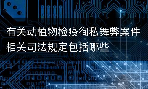 有关动植物检疫徇私舞弊案件相关司法规定包括哪些