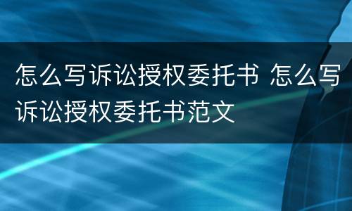 怎么写诉讼授权委托书 怎么写诉讼授权委托书范文