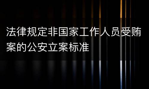 法律规定非国家工作人员受贿案的公安立案标准