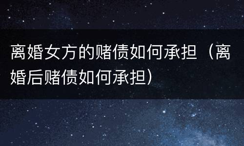 离婚女方的赌债如何承担（离婚后赌债如何承担）