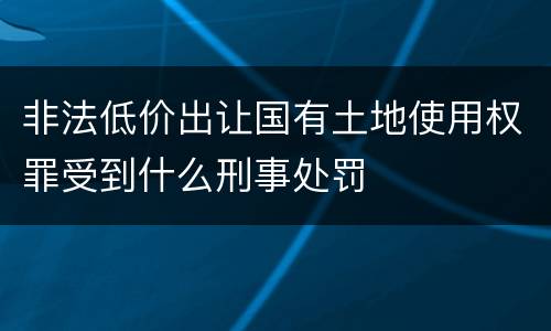 非法低价出让国有土地使用权罪受到什么刑事处罚