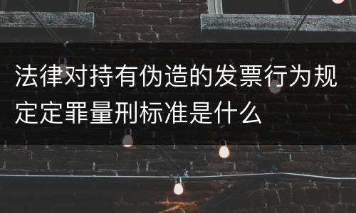 法律对持有伪造的发票行为规定定罪量刑标准是什么